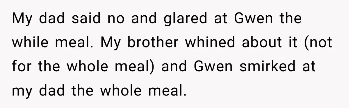 My dad said no and glared at Gwen the while meal. My brother whined about it (not for the whole meal) and Gwen smirked at my dad the whole meal.