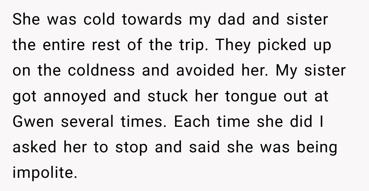 She was cold towards my dad and sister the entire rest of the trip. They picked up on the coldness and avoided her. My sister got annoyed and stuck her...
