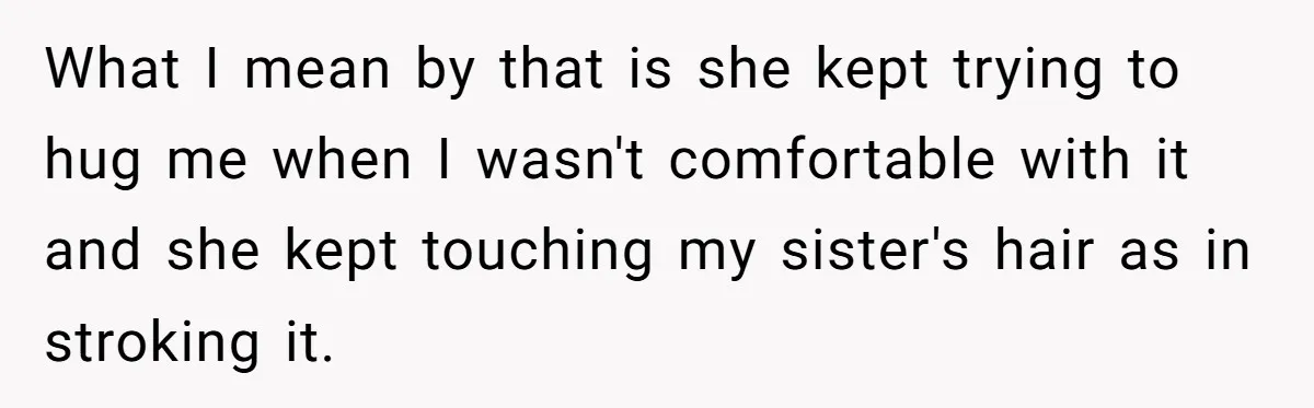 What I mean by that is she kept trying to hug me when I wasn't comfortable with it and she kept touching my sister's hair as in stroking it.