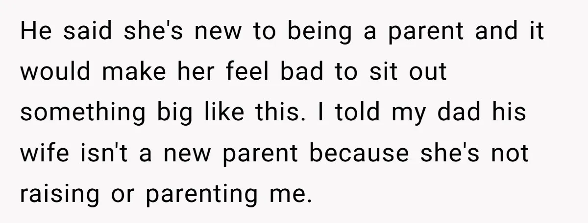 He said she's new to being a parent and it would make her feel bad to sit out something big like this. I told my dad his wife isn't a...
