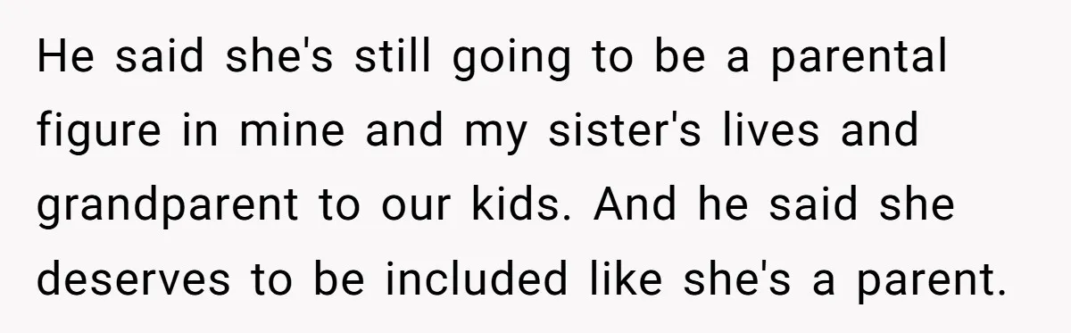 He said she's still going to be a parental figure in mine and my sister's lives and grandparent to our kids. And he said she deserves to be included like...