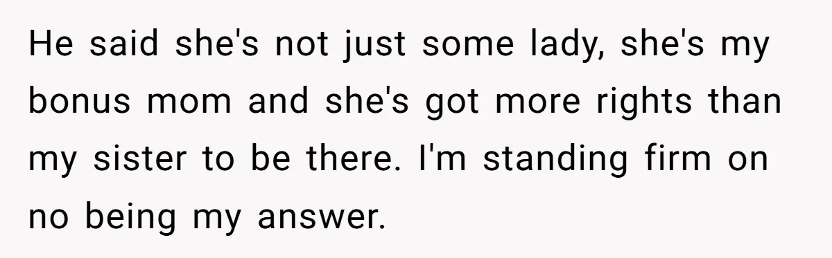 He said she's not just some lady, she's my bonus mom and she's got more rights than my sister to be there. I'm standing firm on no being my answer.