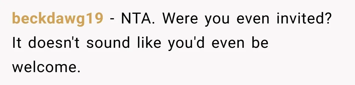 beckdawg19 − NTA. Were you even invited? It doesn't sound like you'd even be welcome.