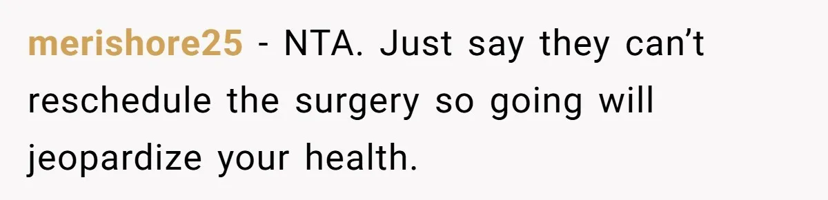merishore25 − NTA. Just say they can’t reschedule the surgery so going will jeopardize your health.