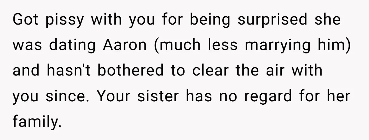 Got pissy with you for being surprised she was dating Aaron (much less marrying him) and hasn't bothered to clear the air with you since. Your sister has no regard...