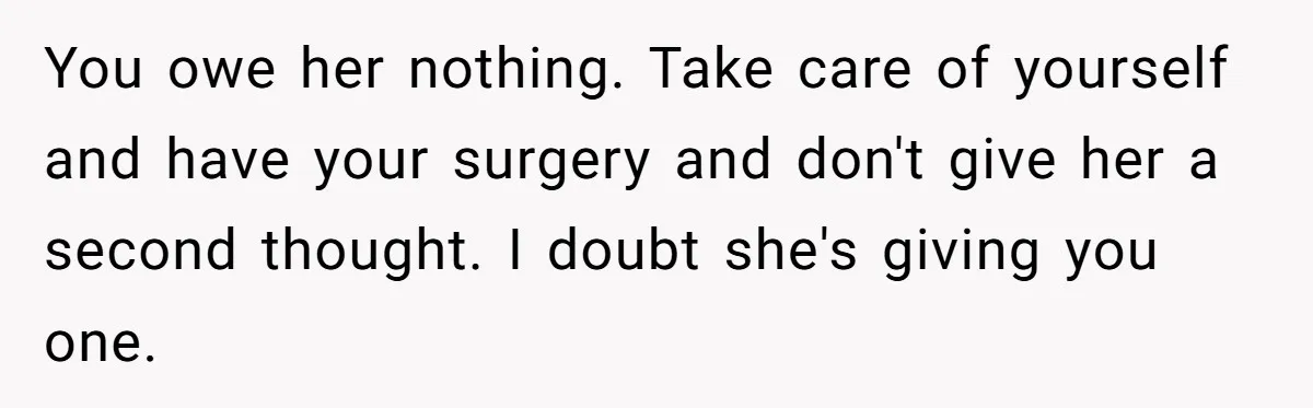 You owe her nothing. Take care of yourself and have your surgery and don't give her a second thought. I doubt she's giving you one.