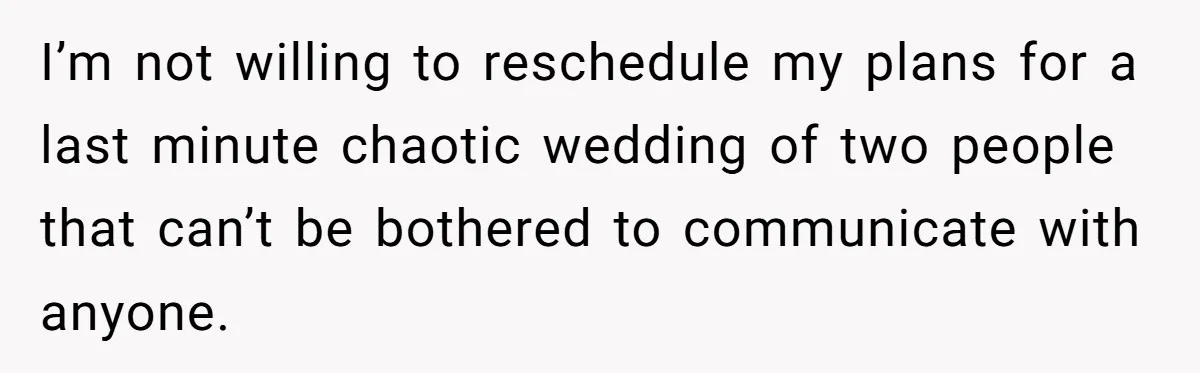 I’m not willing to reschedule my plans for a last minute chaotic wedding of two people that can’t be bothered to communicate with anyone.