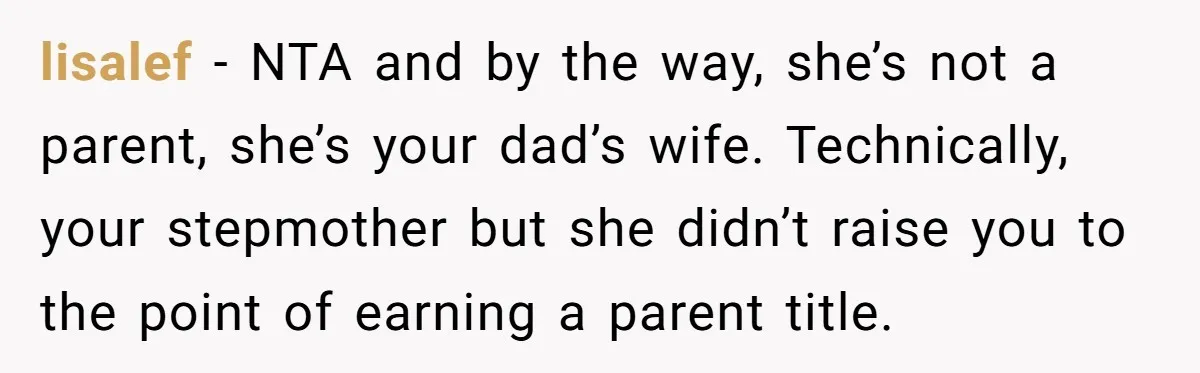 lisalef − NTA and by the way, she’s not a parent, she’s your dad’s wife. Technically, your stepmother but she didn’t raise you to the point of earning a parent...