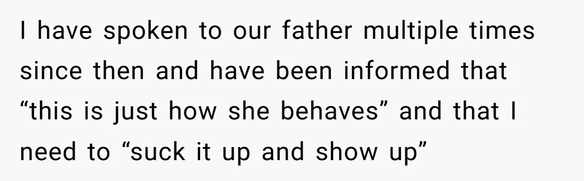 I have spoken to our father multiple times since then and have been informed that “this is just how she behaves” and that I need to “suck it up and...