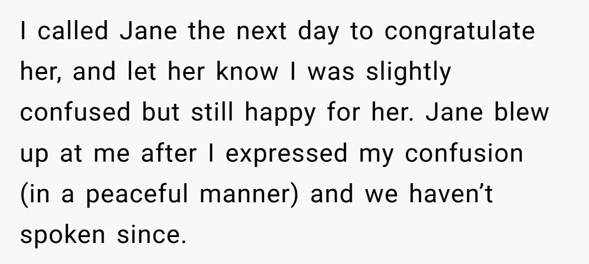 I called Jane the next day to congratulate her, and let her know I was slightly confused but still happy for her. Jane blew up at me after I expressed...