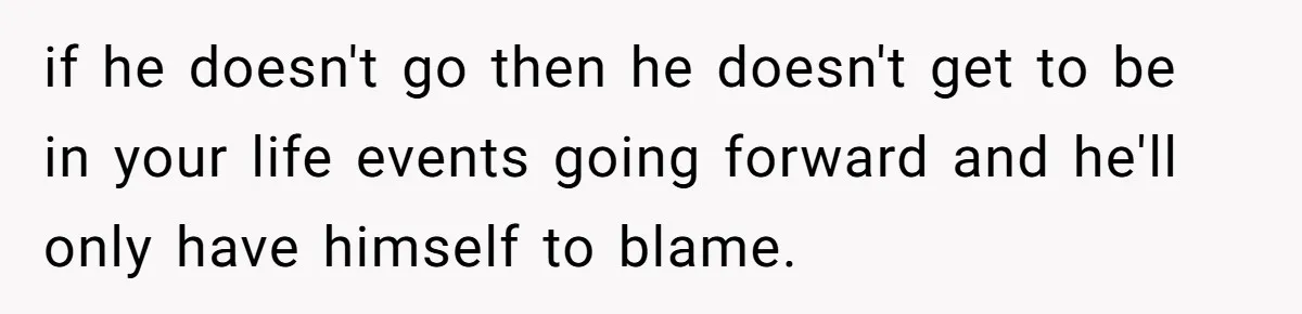 if he doesn't go then he doesn't get to be in your life events going forward and he'll only have himself to blame.