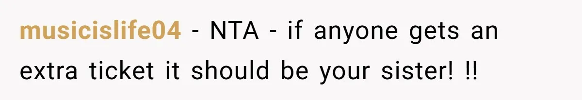 musicislife04 − NTA - if anyone gets an extra ticket it should be your sister! !!