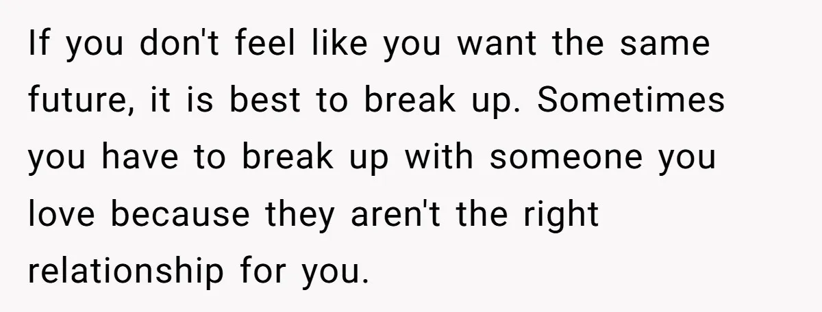 If you don't feel like you want the same future, it is best to break up. Sometimes you have to break up with someone you love because they aren't the...