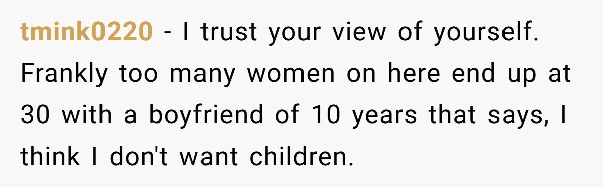 tmink0220 − I trust your view of yourself. Frankly too many women on here end up at 30 with a boyfriend of 10 years that says, I think I don't...