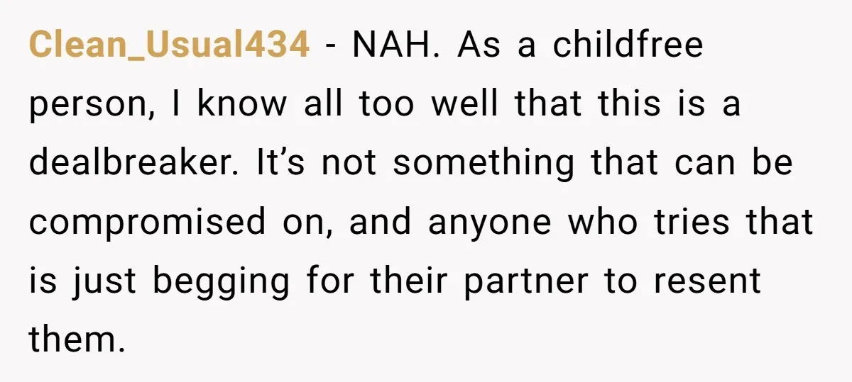 Clean_Usual434 − NAH. As a childfree person, I know all too well that this is a dealbreaker. It’s not something that can be compromised on, and anyone who tries that...