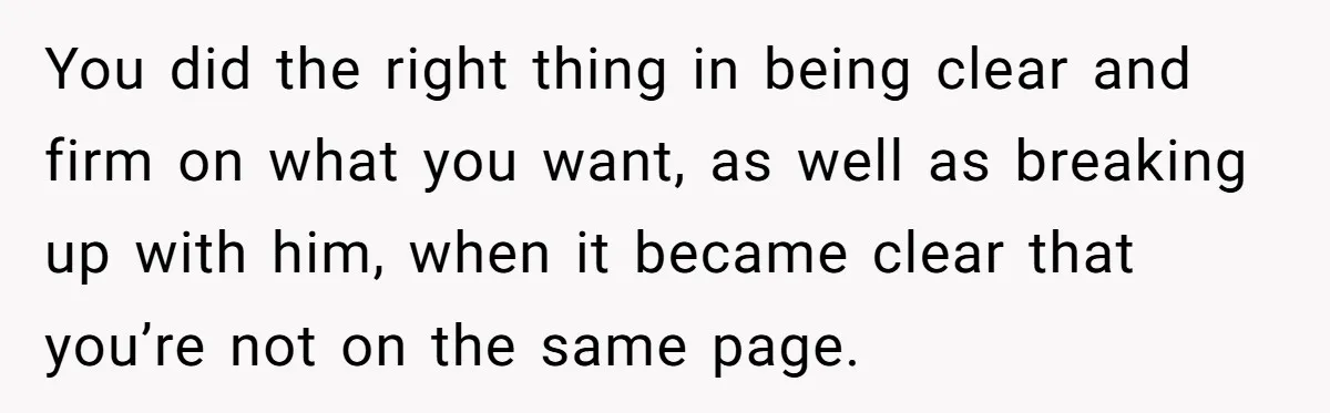 You did the right thing in being clear and firm on what you want, as well as breaking up with him, when it became clear that you’re not on the...