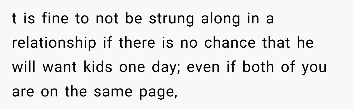 t is fine to not be strung along in a relationship if there is no chance that he will want kids one day; even if both of you are on...