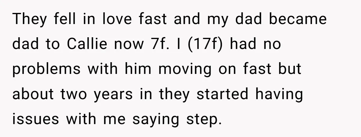 They fell in love fast and my dad became dad to Callie now 7f. I (17f) had no problems with him moving on fast but about two years in they...
