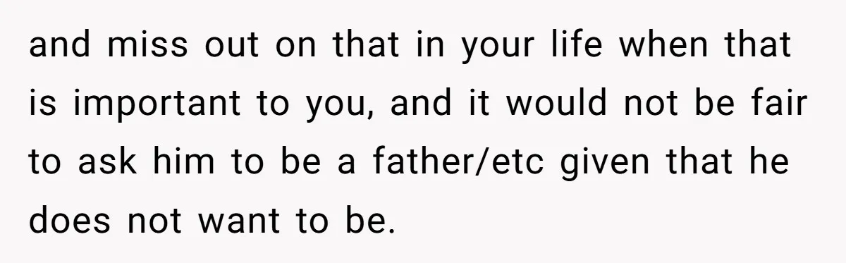 and miss out on that in your life when that is important to you, and it would not be fair to ask him to be a father/etc given that he...