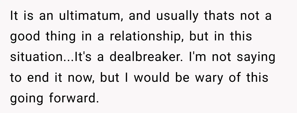 It is an ultimatum, and usually thats not a good thing in a relationship, but in this situation...It's a dealbreaker. I'm not saying to end it now, but I would...