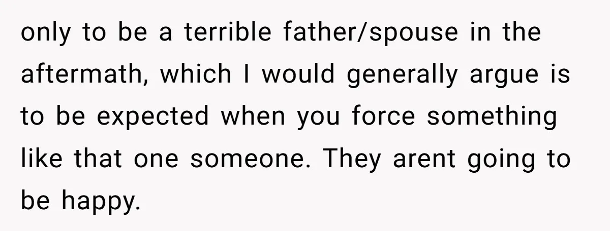 only to be a terrible father/spouse in the aftermath, which I would generally argue is to be expected when you force something like that one someone. They arent going to...