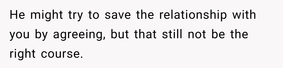 He might try to save the relationship with you by agreeing, but that still not be the right course.