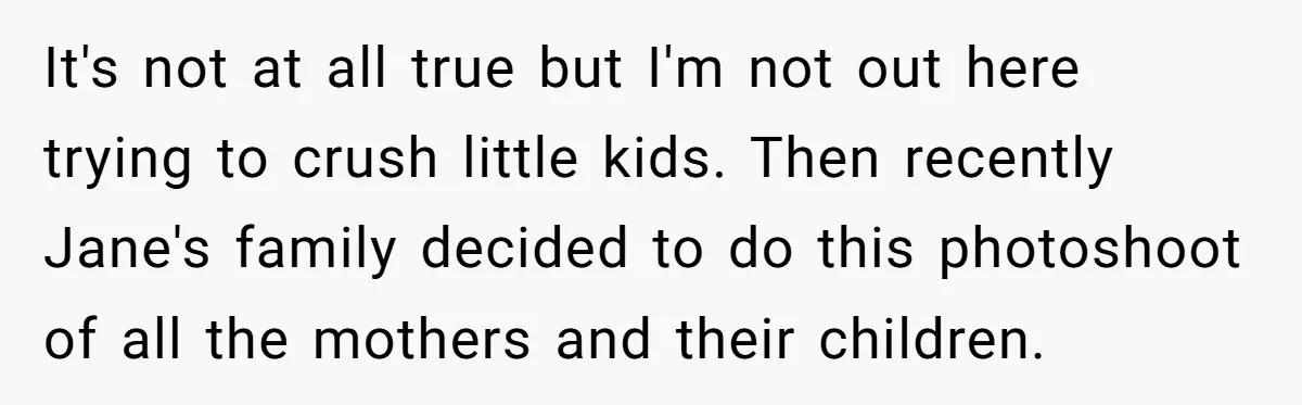 It's not at all true but I'm not out here trying to crush little kids. Then recently Jane's family decided to do this photoshoot of all the mothers and their...