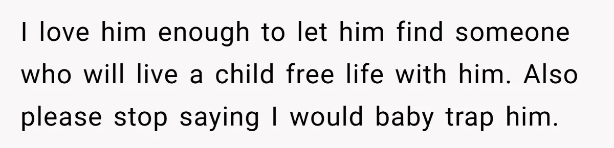 I love him enough to let him find someone who will live a child free life with him. Also please stop saying I would baby trap him.