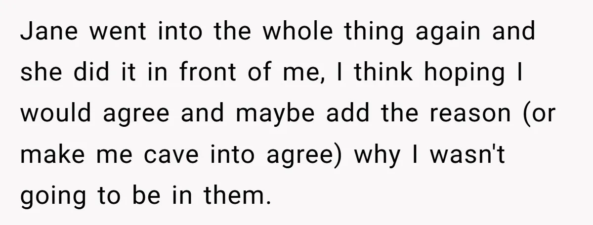 Jane went into the whole thing again and she did it in front of me, I think hoping I would agree and maybe add the reason (or make me cave...