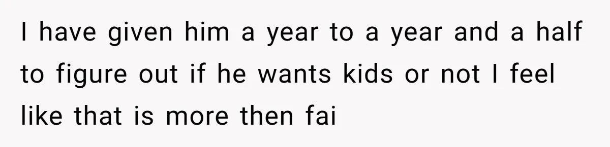 I have given him a year to a year and a half to figure out if he wants kids or not I feel like that is more then fai