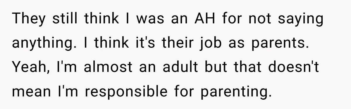 They still think I was an AH for not saying anything. I think it's their job as parents. Yeah, I'm almost an adult but that doesn't mean I'm responsible for...