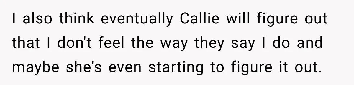 I also think eventually Callie will figure out that I don't feel the way they say I do and maybe she's even starting to figure it out.