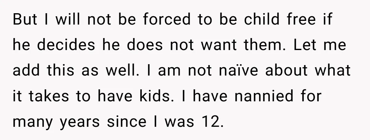 But I will not be forced to be child free if he decides he does not want them. Let me add this as well. I am not naïve about what...