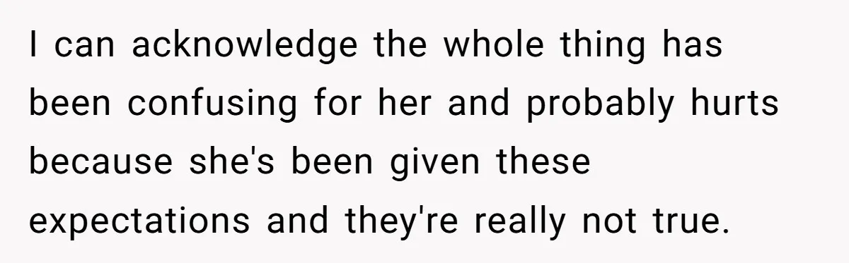 I can acknowledge the whole thing has been confusing for her and probably hurts because she's been given these expectations and they're really not true.