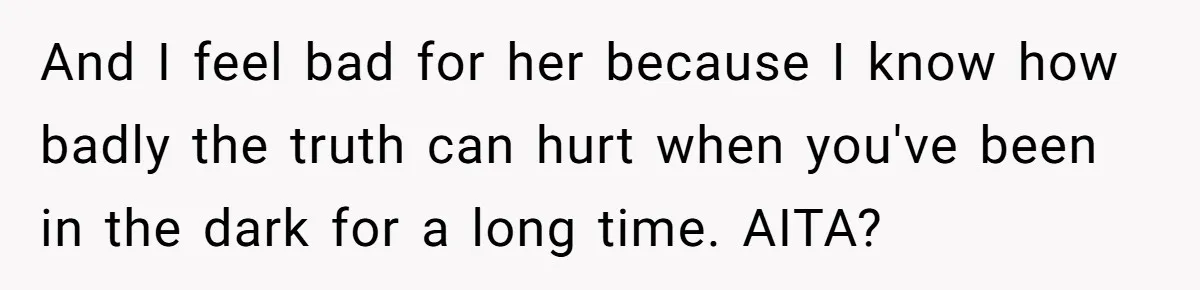 And I feel bad for her because I know how badly the truth can hurt when you've been in the dark for a long time. AITA?