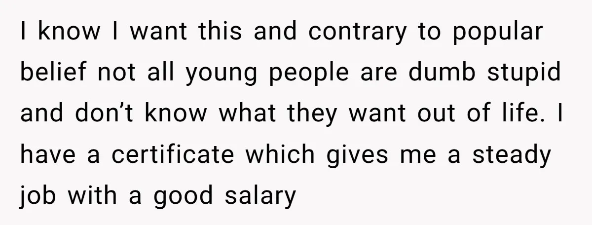 I know I want this and contrary to popular belief not all young people are dumb stupid and don’t know what they want out of life. I have a certificate...