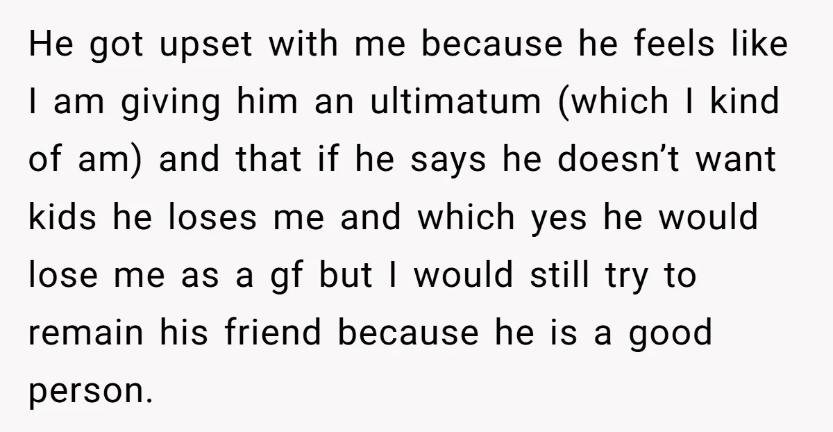 He got upset with me because he feels like I am giving him an ultimatum (which I kind of am) and that if he says he doesn’t want kids he...