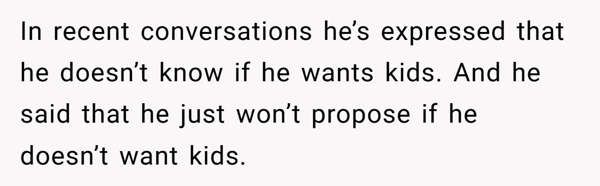 In recent conversations he’s expressed that he doesn’t know if he wants kids. And he said that he just won’t propose if he doesn’t want kids.