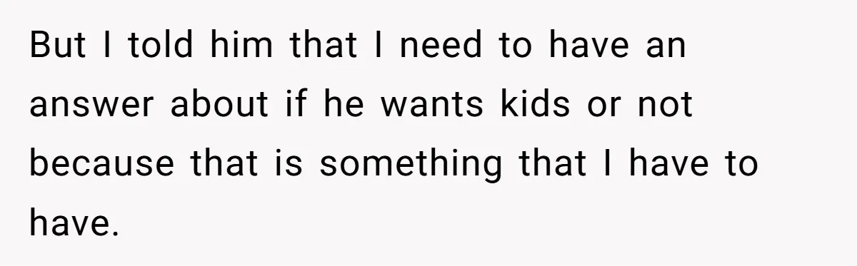 But I told him that I need to have an answer about if he wants kids or not because that is something that I have to have.