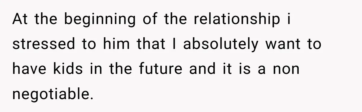 At the beginning of the relationship i stressed to him that I absolutely want to have kids in the future and it is a non negotiable.