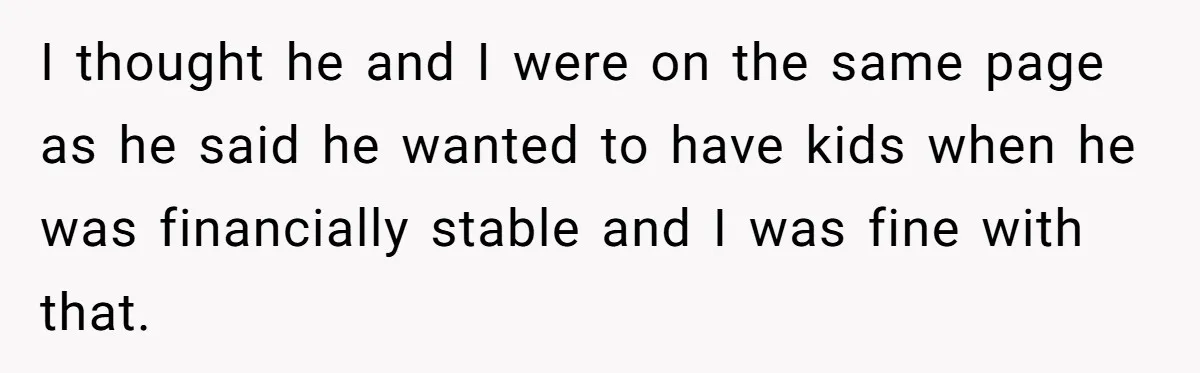 I thought he and I were on the same page as he said he wanted to have kids when he was financially stable and I was fine with that.