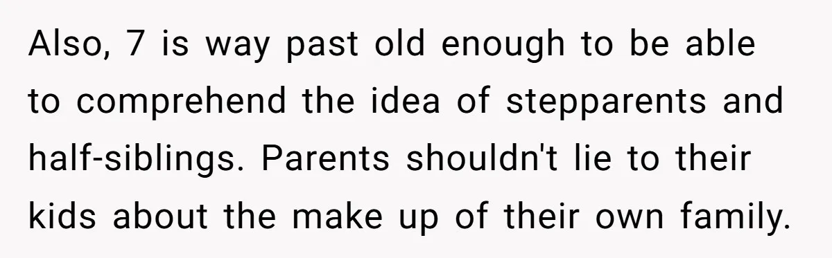 Also, 7 is way past old enough to be able to comprehend the idea of stepparents and half-siblings. Parents shouldn't lie to their kids about the make up of their...
