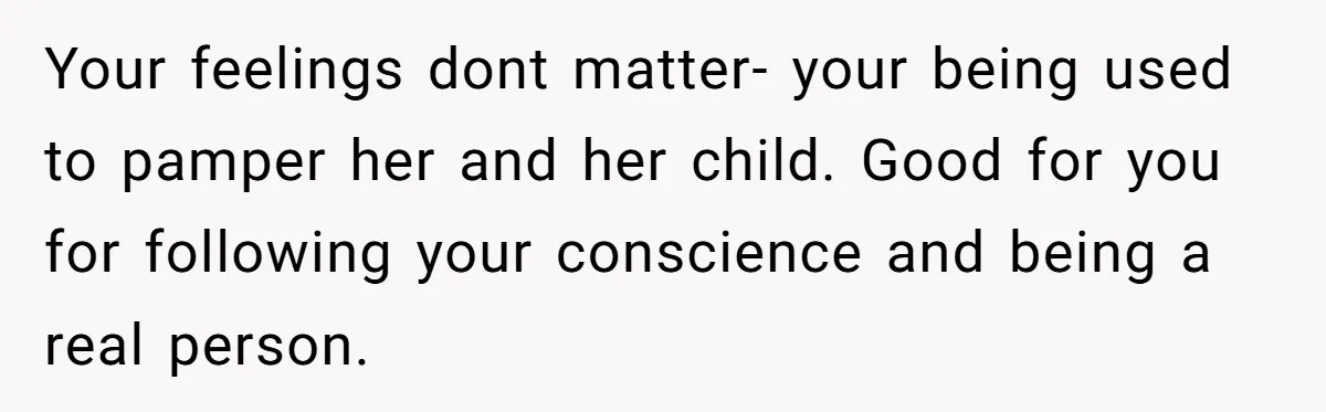 Your feelings dont matter- your being used to pamper her and her child. Good for you for following your conscience and being a real person.