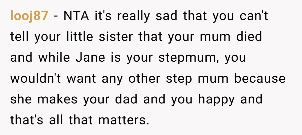 looj87 − NTA it's really sad that you can't tell your little sister that your mum died and while Jane is your stepmum, you wouldn't want any other step mum...