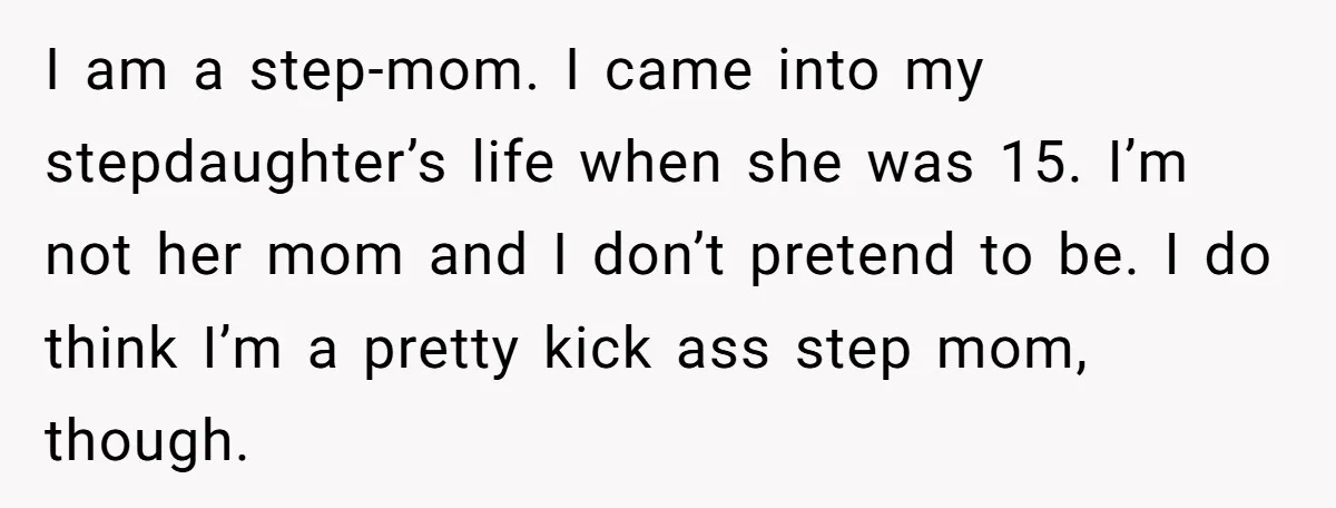 I am a step-mom. I came into my stepdaughter’s life when she was 15. I’m not her mom and I don’t pretend to be. I do think I’m a pretty...