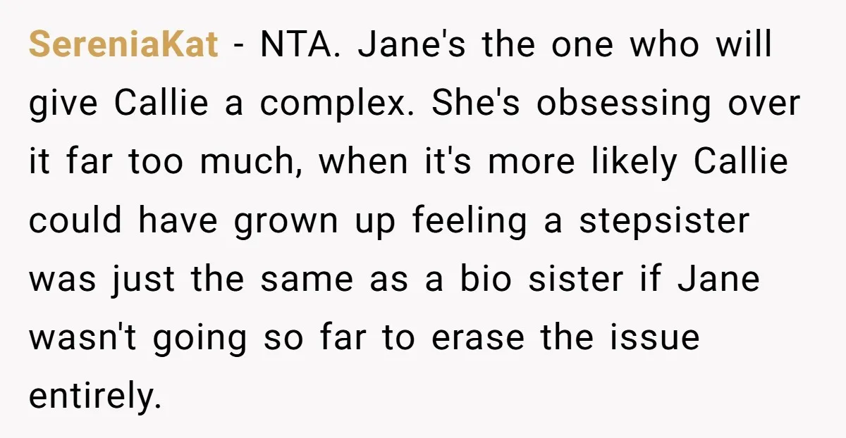 SereniaKat − NTA. Jane's the one who will give Callie a complex. She's obsessing over it far too much, when it's more likely Callie could have grown up feeling a...