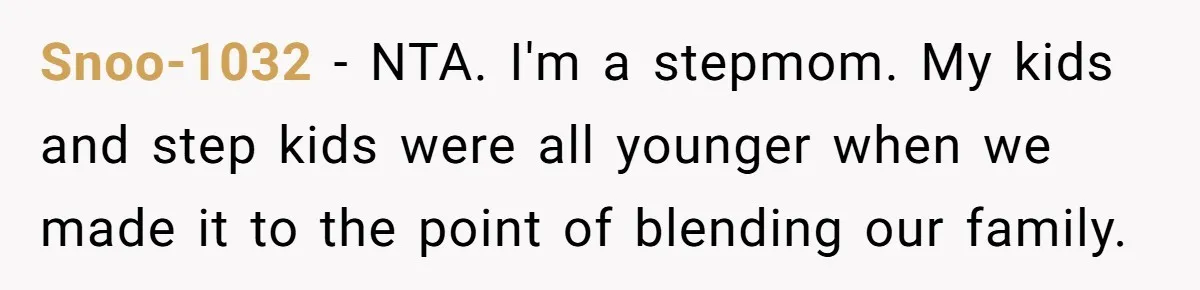 Snoo-1032 − NTA. I'm a stepmom. My kids and step kids were all younger when we made it to the point of blending our family.