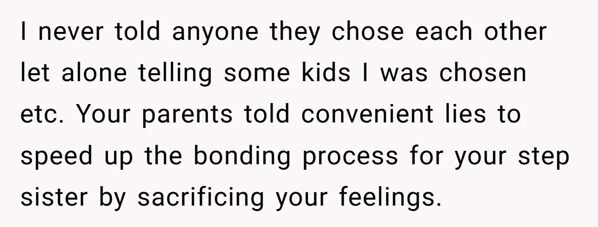 I never told anyone they chose each other let alone telling some kids I was chosen etc. Your parents told convenient lies to speed up the bonding process for your...