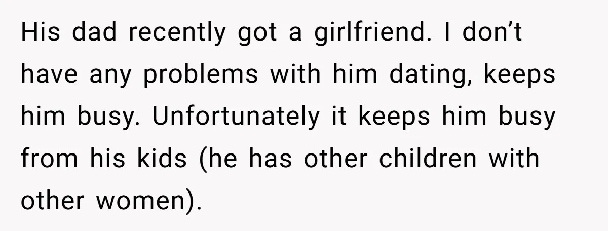 His dad recently got a girlfriend. I don’t have any problems with him dating, keeps him busy. Unfortunately it keeps him busy from his kids (he has other children with...