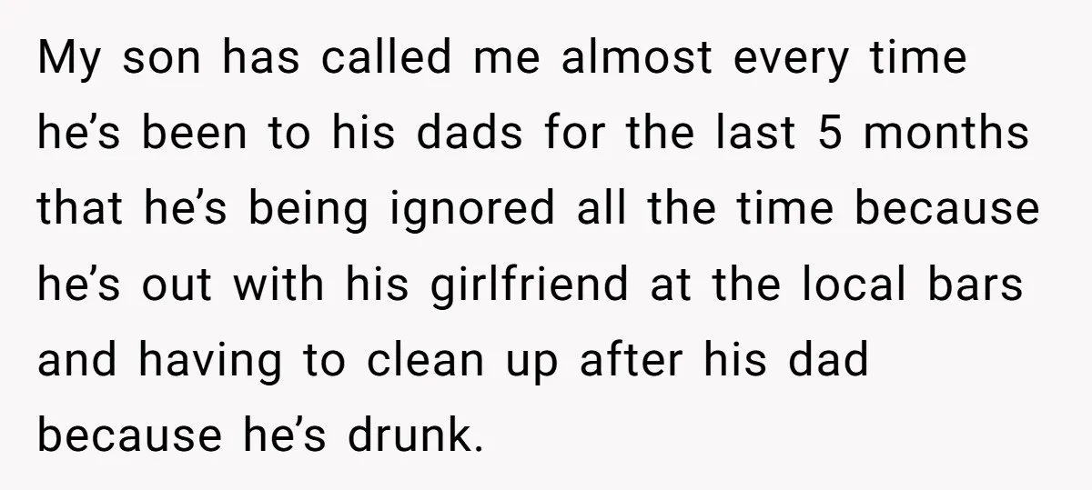 My son has called me almost every time he’s been to his dads for the last 5 months that he’s being ignored all the time because he’s out with his...